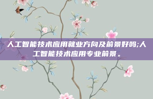 人工智能技术应用就业方向及前景好吗;人工智能技术应用专业前景。