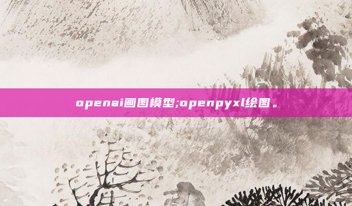 openai画图模型;openpyxl绘图。