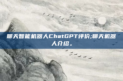 聊天智能机器人ChatGPT评价;聊天机器人介绍。