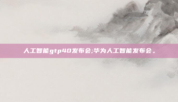 人工智能gtp40发布会;华为人工智能发布会。