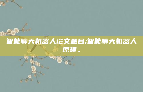 智能聊天机器人论文题目;智能聊天机器人原理。