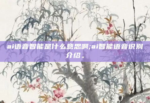ai语音智能是什么意思啊;ai智能语音识别介绍。