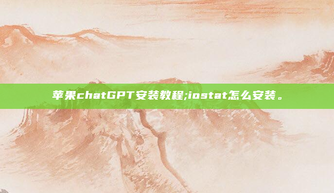 苹果chatGPT安装教程;iostat怎么安装。