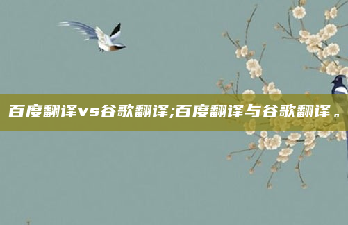 百度翻译vs谷歌翻译;百度翻译与谷歌翻译。