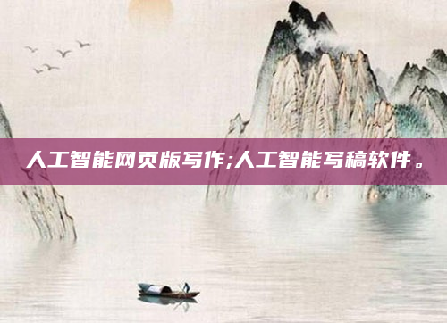 人工智能网页版写作;人工智能写稿软件。