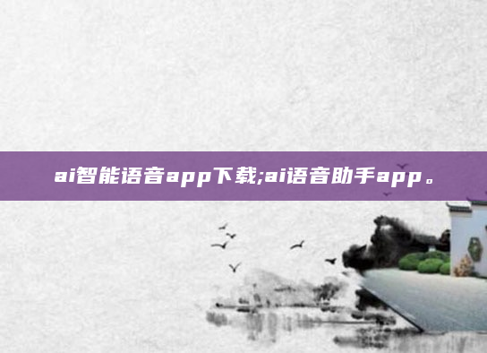 ai智能语音app下载;ai语音助手app。