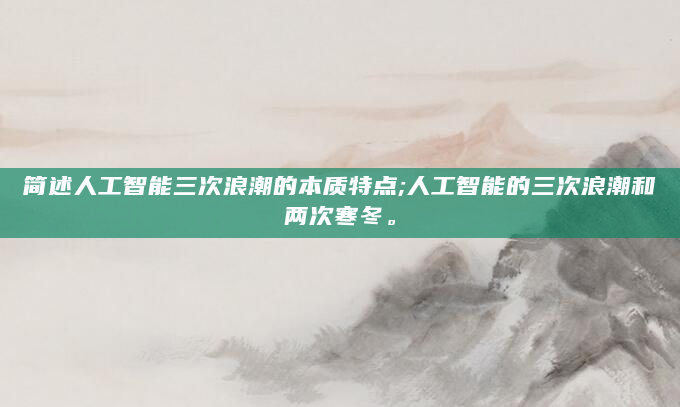 简述人工智能三次浪潮的本质特点;人工智能的三次浪潮和两次寒冬。