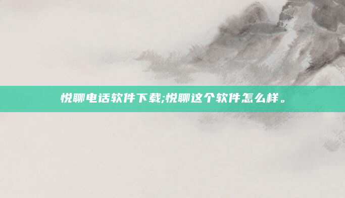 悦聊电话软件下载;悦聊这个软件怎么样。