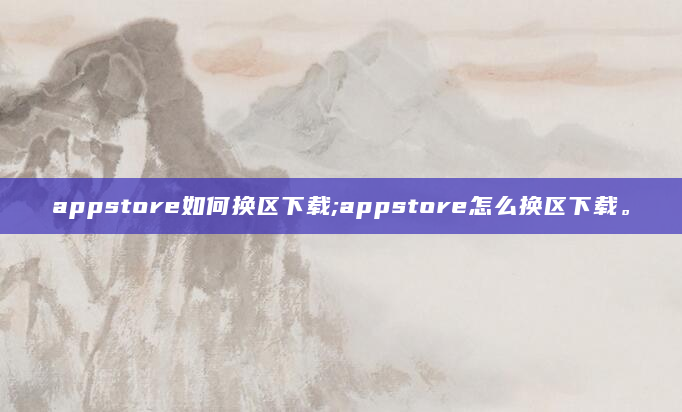 appstore如何换区下载;appstore怎么换区下载。