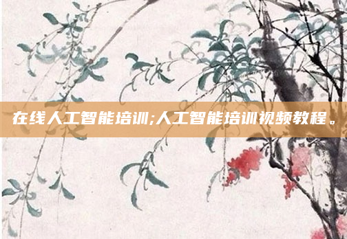 在线人工智能培训;人工智能培训视频教程。
