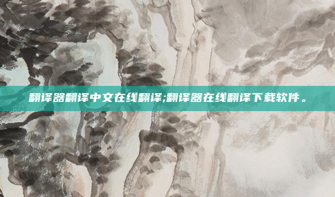 翻译器翻译中文在线翻译;翻译器在线翻译下载软件。
