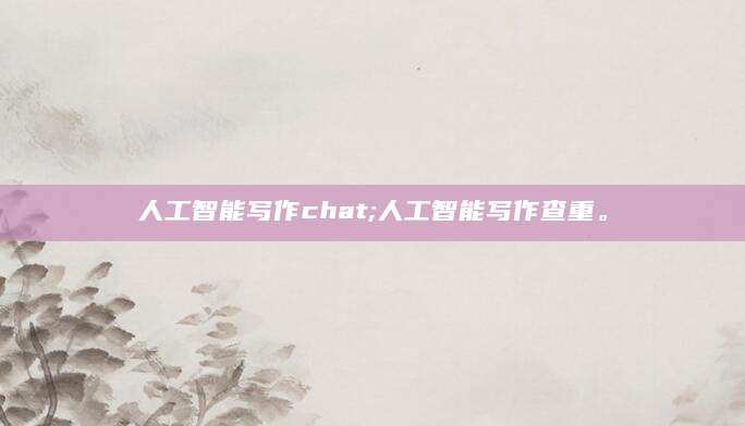 人工智能写作chat;人工智能写作查重。