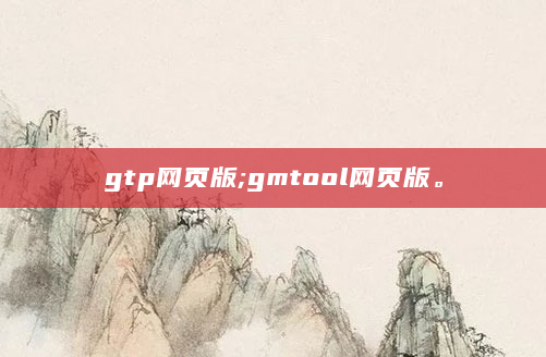 gtp网页版;gmtool网页版。