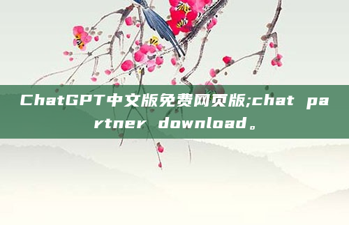 ChatGPT中文版免费网页版;chat partner download。