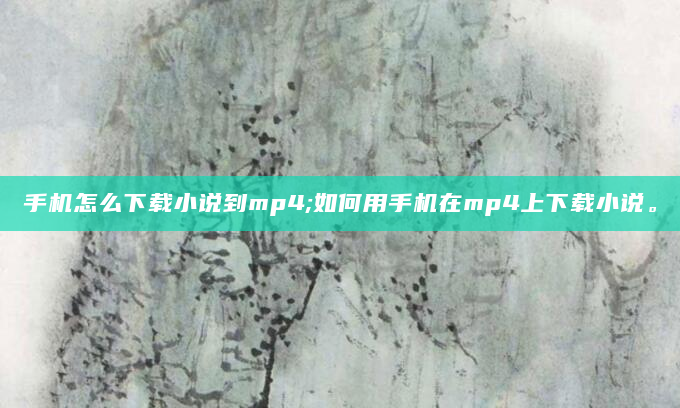 手机怎么下载小说到mp4;如何用手机在mp4上下载小说。