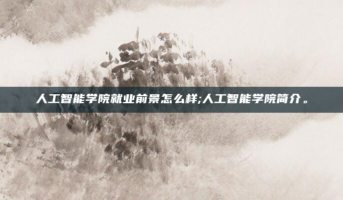 人工智能学院就业前景怎么样;人工智能学院简介。