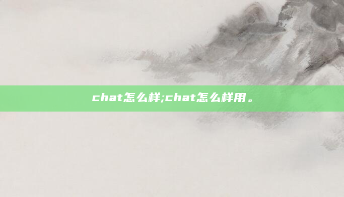 chat怎么样;chat怎么样用。