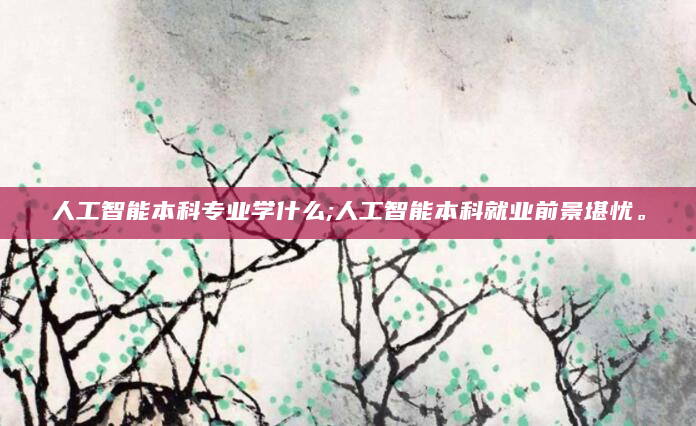 人工智能本科专业学什么;人工智能本科就业前景堪忧。