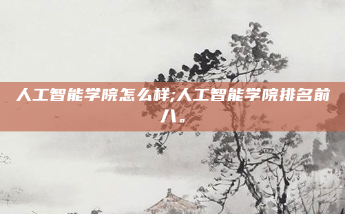 人工智能学院怎么样;人工智能学院排名前八。