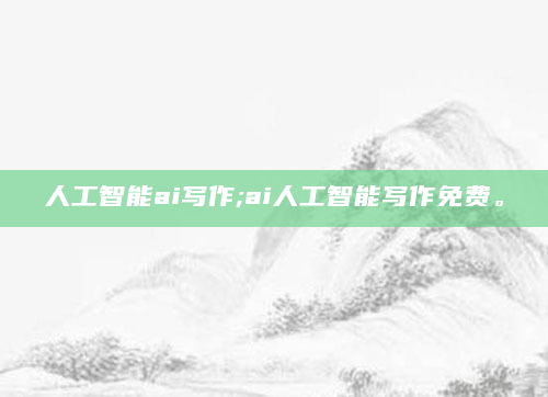 人工智能ai写作;ai人工智能写作免费。