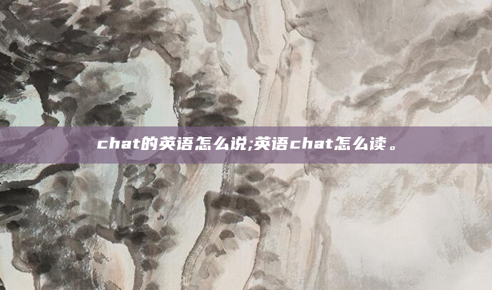 chat的英语怎么说;英语chat怎么读。