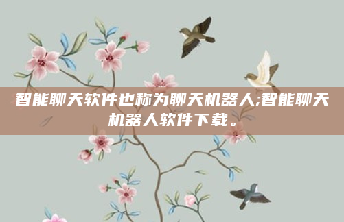 智能聊天软件也称为聊天机器人;智能聊天机器人软件下载。