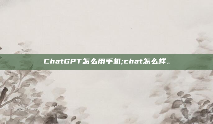 ChatGPT怎么用手机;chat怎么样。