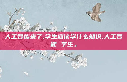 人工智能来了,学生应该学什么知识;人工智能 学生。