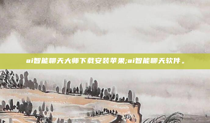 ai智能聊天大师下载安装苹果;ai智能聊天软件。
