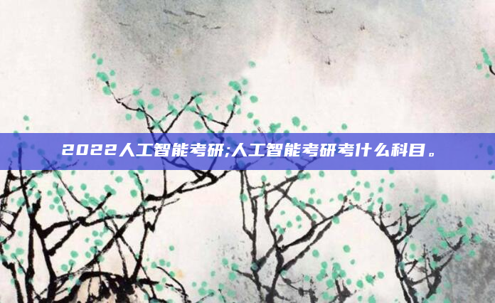 2022人工智能考研;人工智能考研考什么科目。