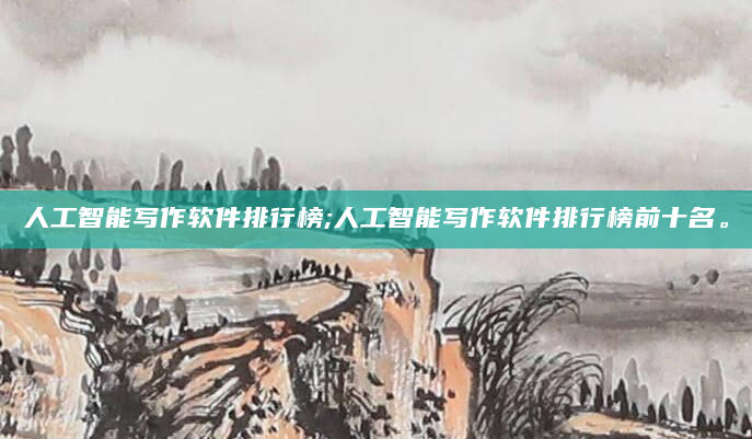人工智能写作软件排行榜;人工智能写作软件排行榜前十名。