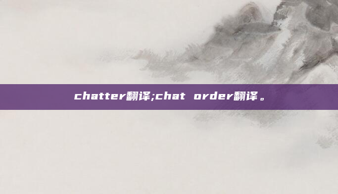 chatter翻译;chat order翻译。