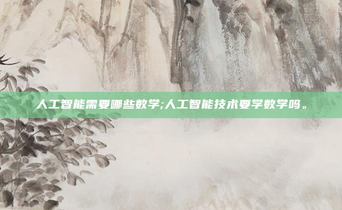 人工智能需要哪些数学;人工智能技术要学数学吗。