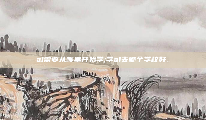 ai需要从哪里开始学;学ai去哪个学校好。