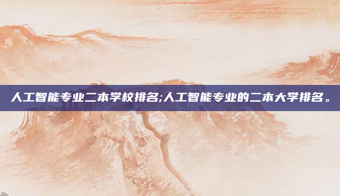 人工智能专业二本学校排名;人工智能专业的二本大学排名。