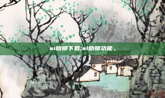 ai助聊下载;al助聊功能。