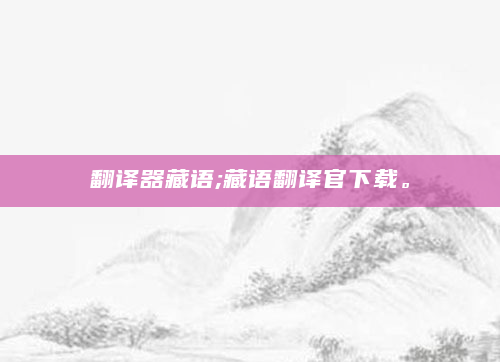 翻译器藏语;藏语翻译官下载。