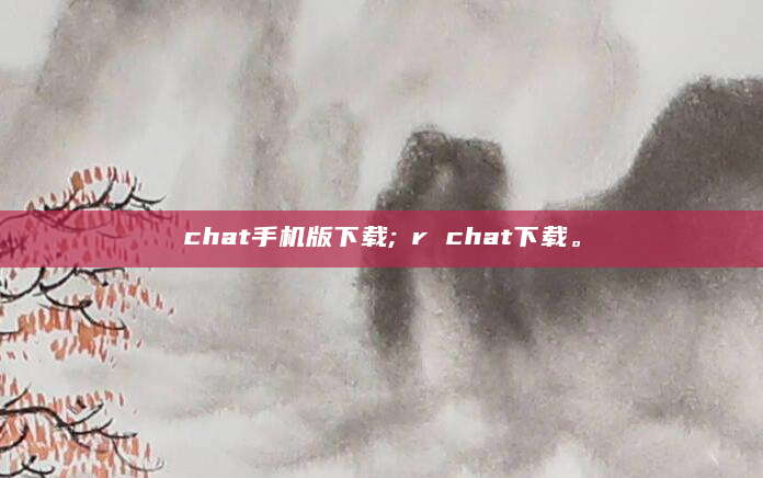 chat手机版下载;ⅴr chat下载。