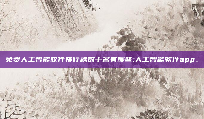 免费人工智能软件排行榜前十名有哪些;人工智能软件app。