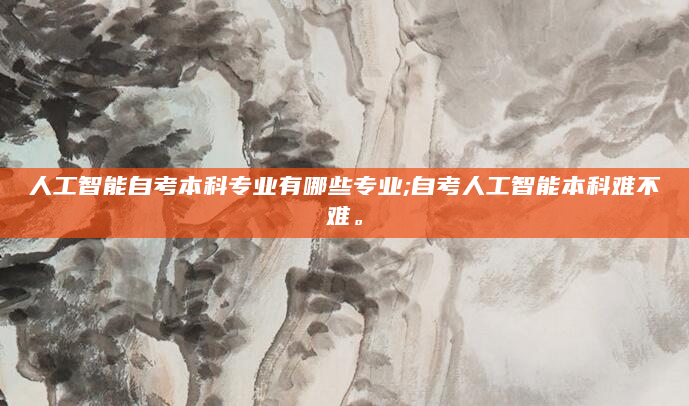 人工智能自考本科专业有哪些专业;自考人工智能本科难不难。
