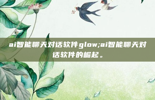ai智能聊天对话软件glow;ai智能聊天对话软件的崛起。