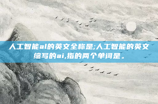 人工智能al的英文全称是;人工智能的英文缩写的ai,指的两个单词是。