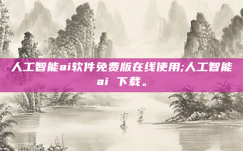 人工智能ai软件免费版在线使用;人工智能ai 下载。