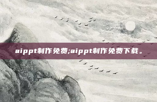 aippt制作免费;aippt制作免费下载。