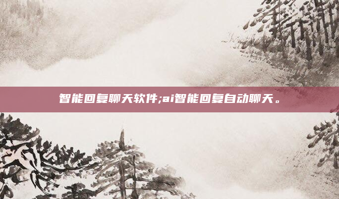 智能回复聊天软件;ai智能回复自动聊天。