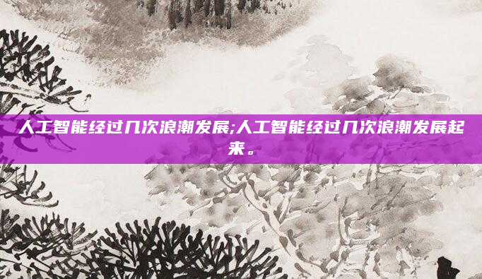 人工智能经过几次浪潮发展;人工智能经过几次浪潮发展起来。