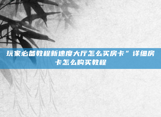 玩家必备教程新速度大厅怎么买房卡”详细房卡怎么购买教程