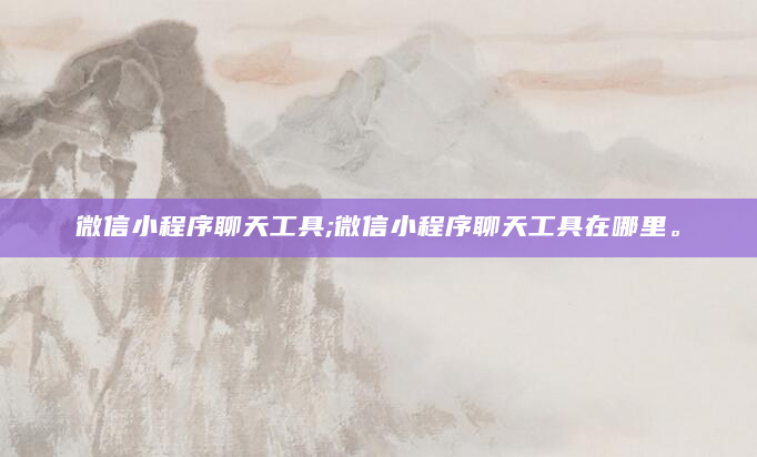 微信小程序聊天工具;微信小程序聊天工具在哪里。