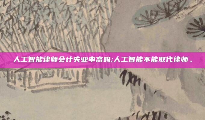 人工智能律师会计失业率高吗;人工智能不能取代律师。