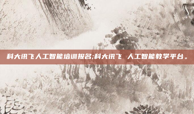 科大讯飞人工智能培训报名;科大讯飞 人工智能教学平台。